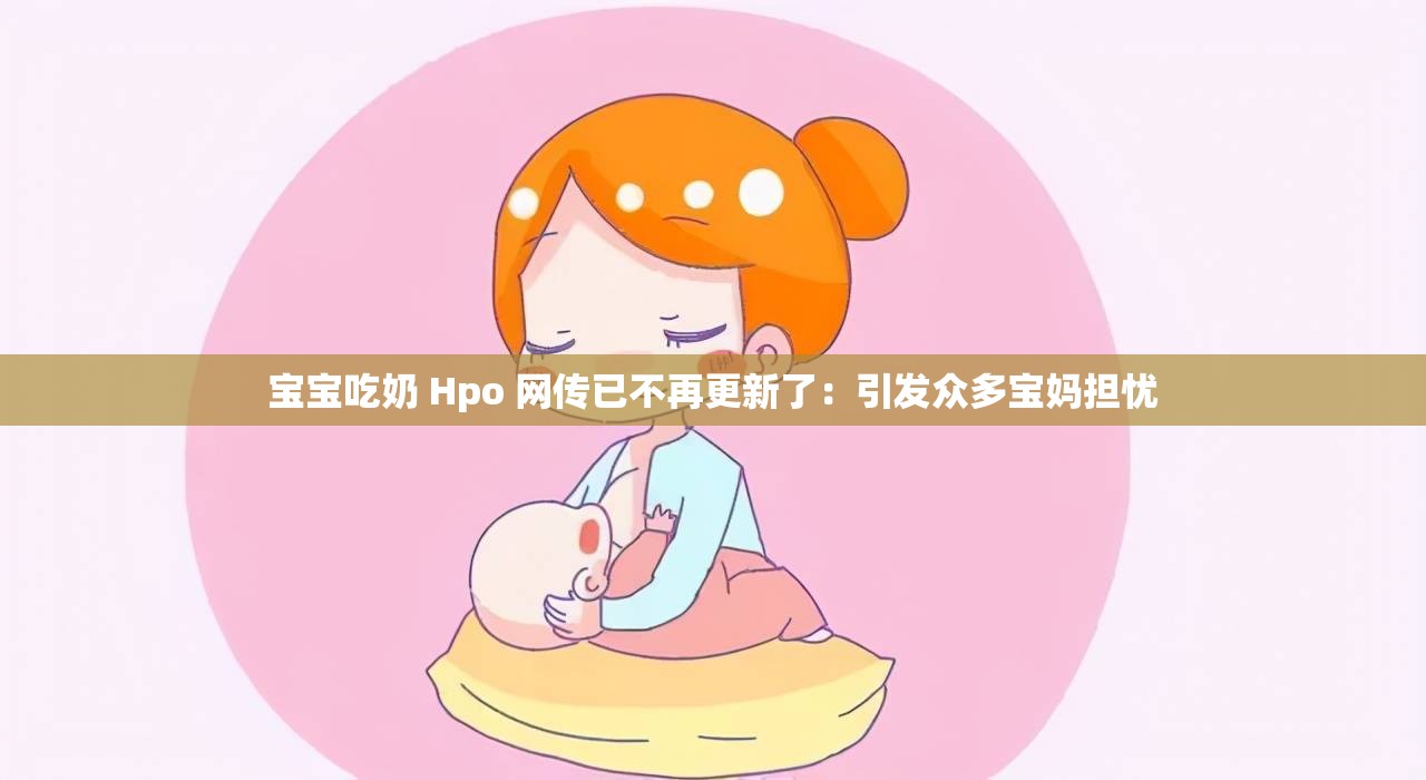 宝宝吃奶 Hpo 网传已不再更新了：引发众多宝妈担忧