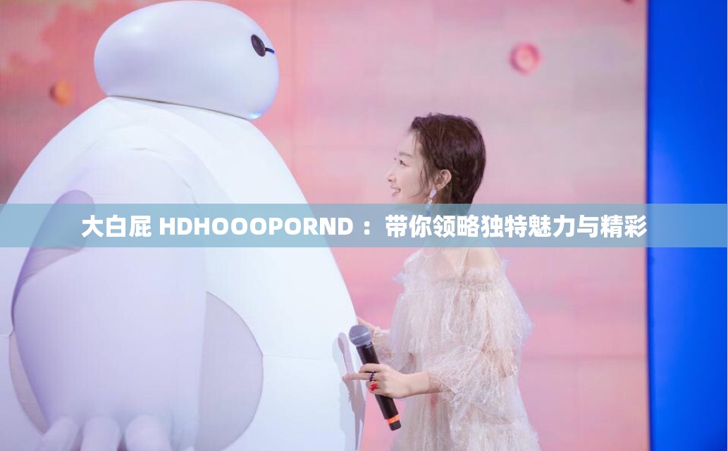 大白屁 HDHOOOPORND ：带你领略独特魅力与精彩