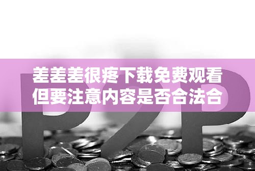 差差差很疼下载免费观看但要注意内容是否合法合规