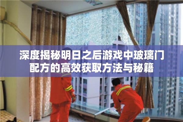 深度揭秘明日之后游戏中玻璃门配方的高效获取方法与秘籍