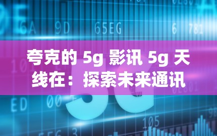 夸克的 5g 影讯 5g 天线在：探索未来通讯的无限可能