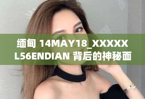 缅甸 14MAY18_XXXXXL56ENDIAN 背后的神秘面纱待揭开