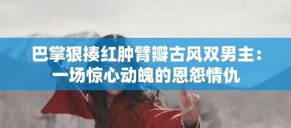 巴掌狠揍红肿臂瓣古风双男主：一场惊心动魄的恩怨情仇