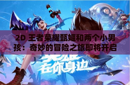 2D 王者荣耀甄姬和两个小男孩：奇妙的冒险之旅即将开启