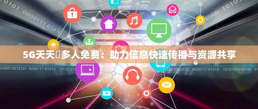5G天天奭多人免费：助力信息快速传播与资源共享