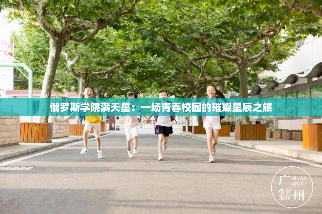 俄罗斯学院满天星：一场青春校园的璀璨星辰之旅
