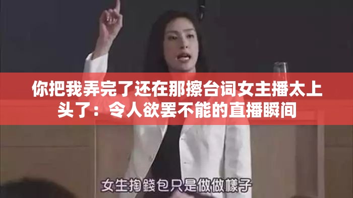 你把我弄完了还在那擦台词女主播太上头了：令人欲罢不能的直播瞬间