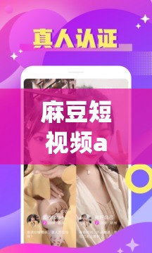 麻豆短视频app下载：带你畅享精彩视频世界