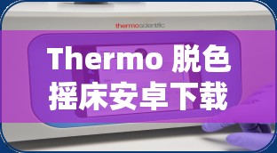 Thermo 脱色摇床安卓下载：便捷高效的实验设备助手