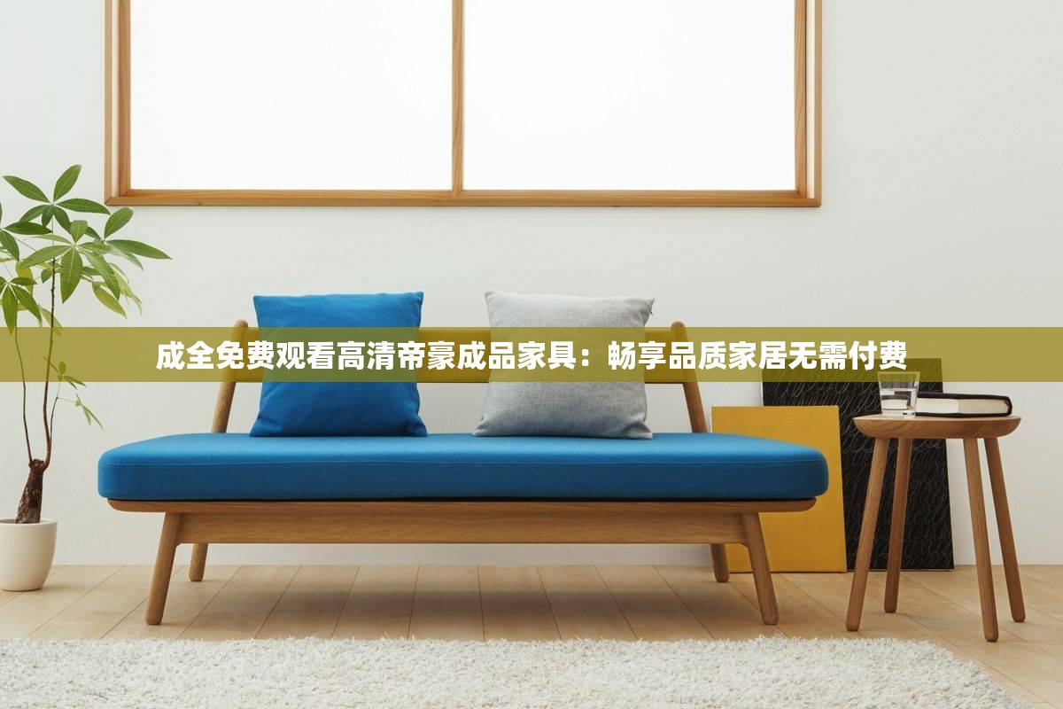 成全免费观看高清帝豪成品家具：畅享品质家居无需付费