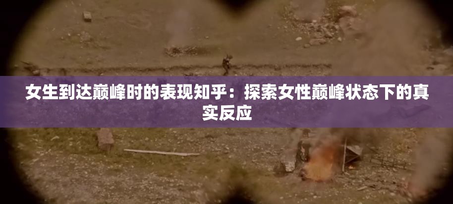 女生到达巅峰时的表现知乎：探索女性巅峰状态下的真实反应