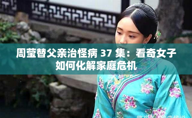 周莹替父亲治怪病 37 集：看奇女子如何化解家庭危机