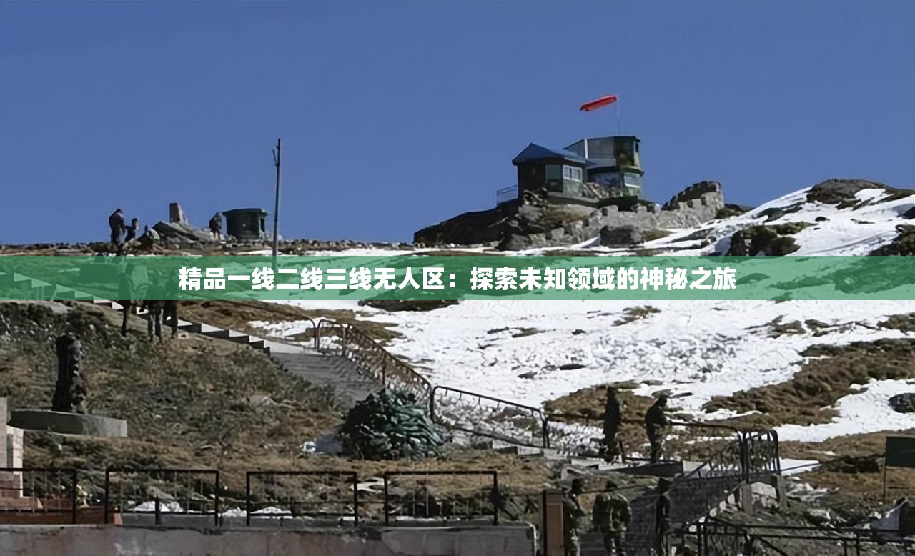 精品一线二线三线无人区：探索未知领域的神秘之旅