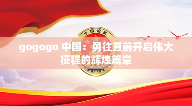gogogo 中国：勇往直前开启伟大征程的辉煌篇章