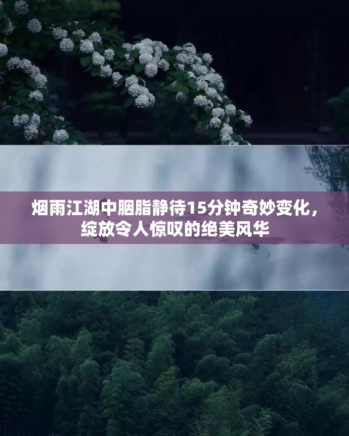 烟雨江湖中胭脂静待15分钟奇妙变化，绽放令人惊叹的绝美风华