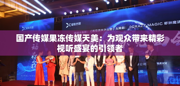 国产传媒果冻传媒天美：为观众带来精彩视听盛宴的引领者