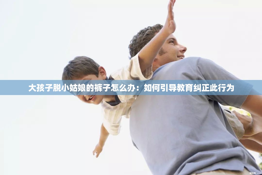 大孩子脱小姑娘的裤子怎么办：如何引导教育纠正此行为