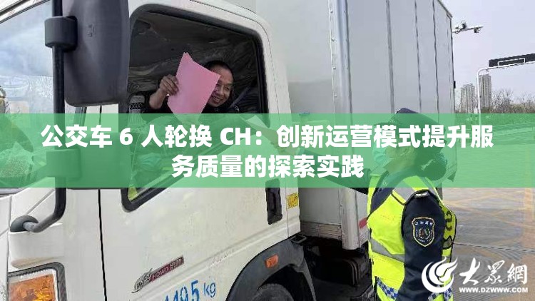 公交车 6 人轮换 CH：创新运营模式提升服务质量的探索实践