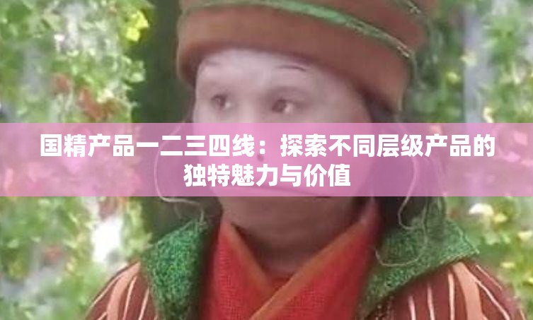 国精产品一二三四线：探索不同层级产品的独特魅力与价值