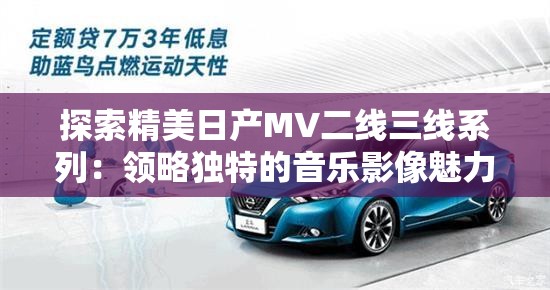 探索精美日产MV二线三线系列：领略独特的音乐影像魅力