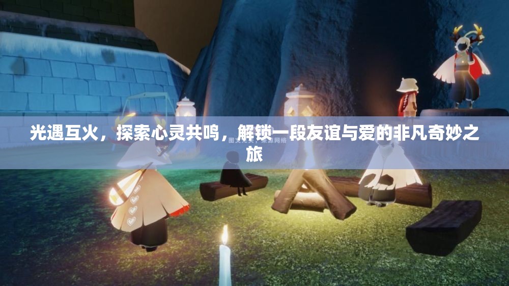 光遇互火，探索心灵共鸣，解锁一段友谊与爱的非凡奇妙之旅