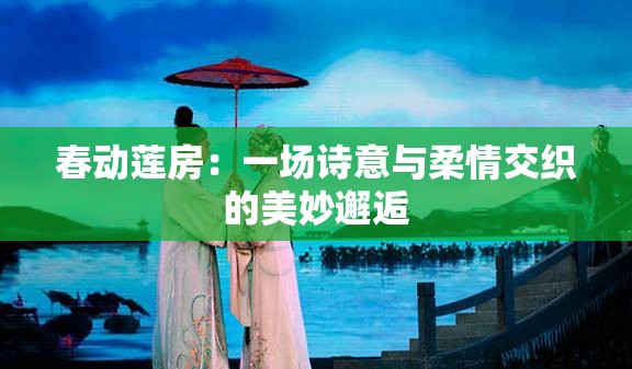 春动莲房：一场诗意与柔情交织的美妙邂逅