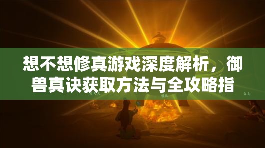 想不想修真游戏深度解析，御兽真诀获取方法与全攻略指南