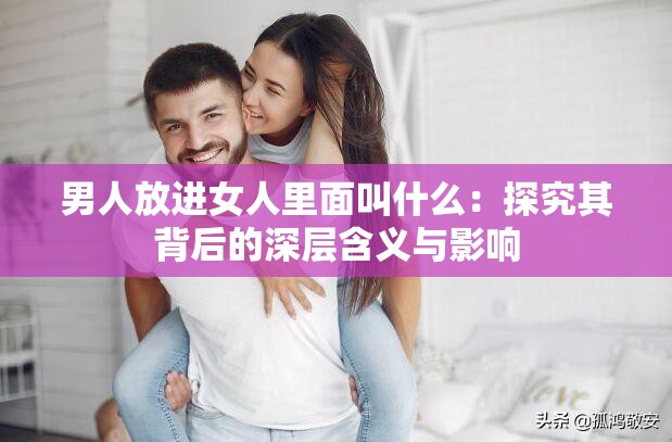 男人放进女人里面叫什么：探究其背后的深层含义与影响