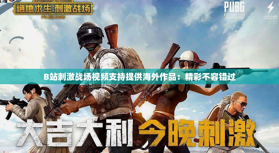 B站刺激战场视频支持提供海外作品：精彩不容错过