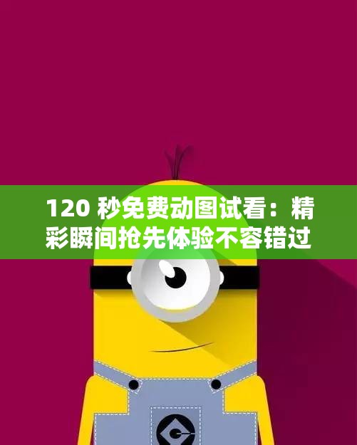 120 秒免费动图试看：精彩瞬间抢先体验不容错过