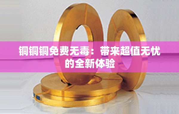 铜铜铜免费无毒：带来超值无忧的全新体验