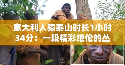 意大利人猿泰山时长1小时34分：一段精彩绝伦的丛林冒险之旅