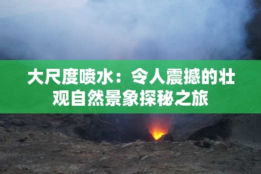 大尺度喷水：令人震撼的壮观自然景象探秘之旅