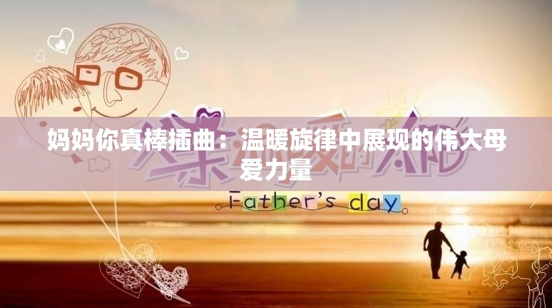 妈妈你真棒插曲：温暖旋律中展现的伟大母爱力量