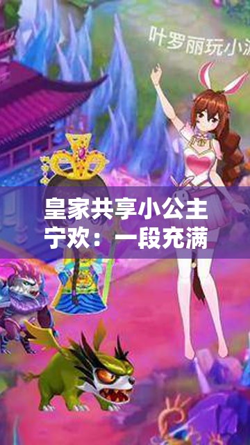 皇家共享小公主宁欢：一段充满传奇色彩的宫廷之旅