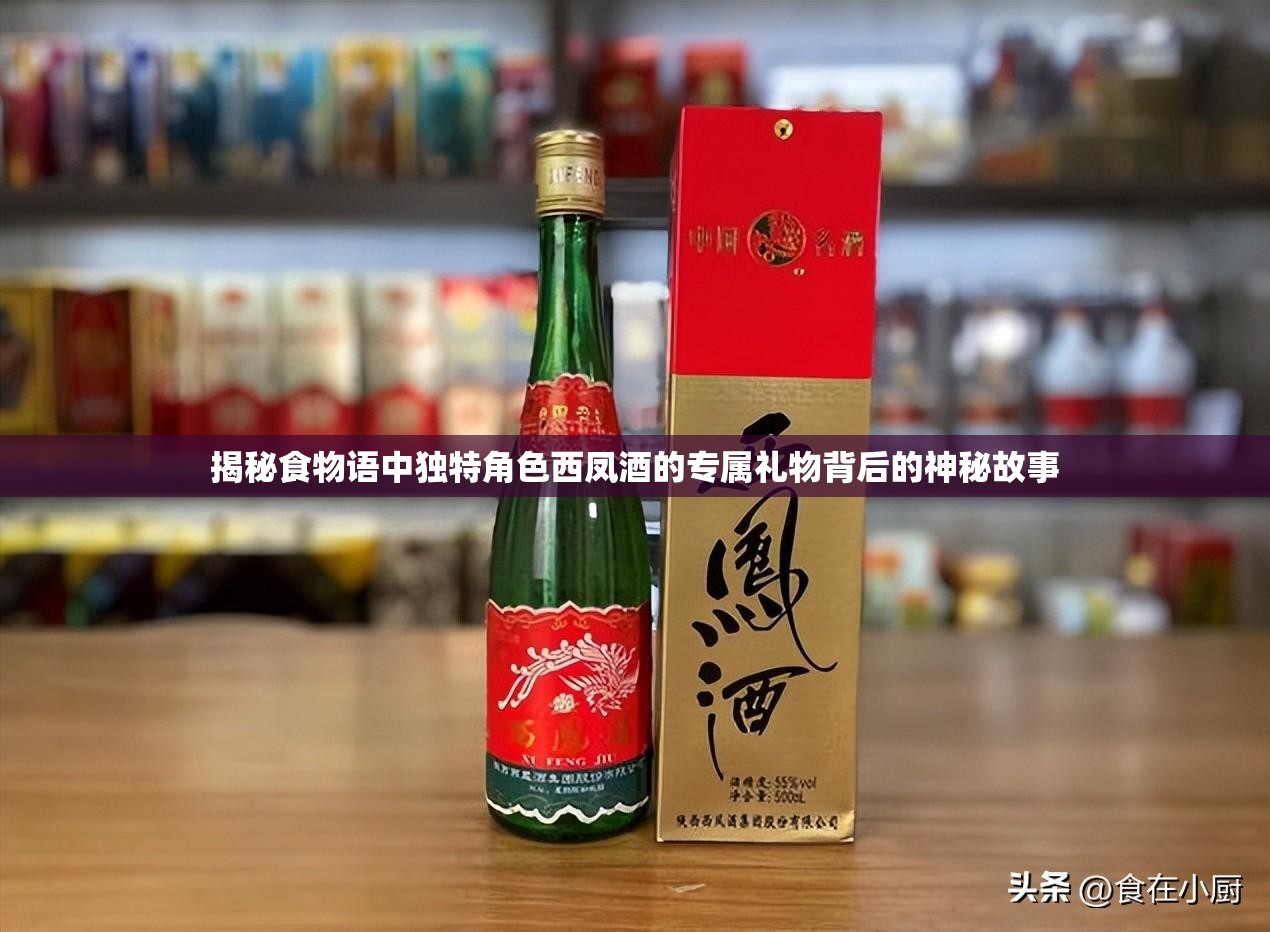 揭秘食物语中独特角色西凤酒的专属礼物背后的神秘故事
