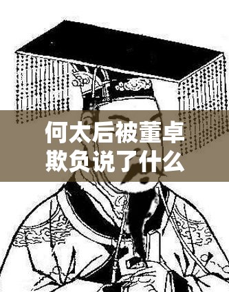 何太后被董卓欺负说了什么话：宫廷权力争斗中的无奈倾诉