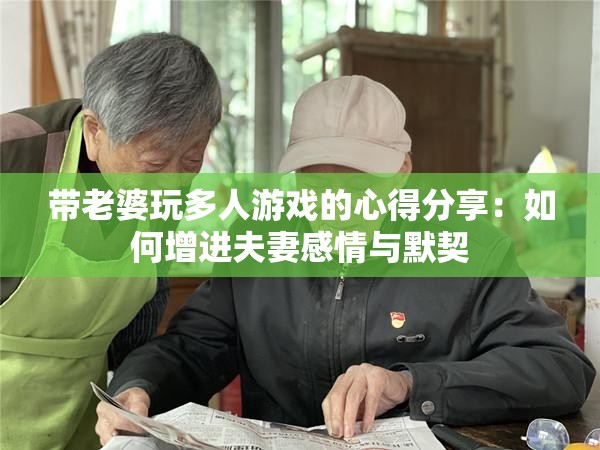 带老婆玩多人游戏的心得分享：如何增进夫妻感情与默契