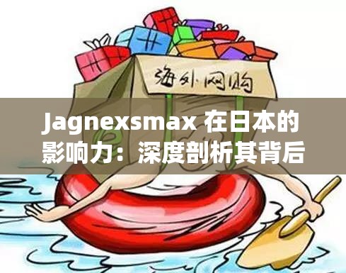 Jagnexsmax 在日本的影响力：深度剖析其背后的原因及趋势