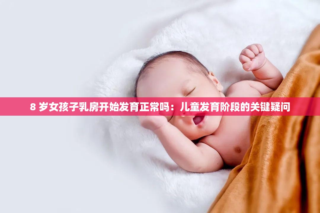 8 岁女孩子乳房开始发育正常吗：儿童发育阶段的关键疑问