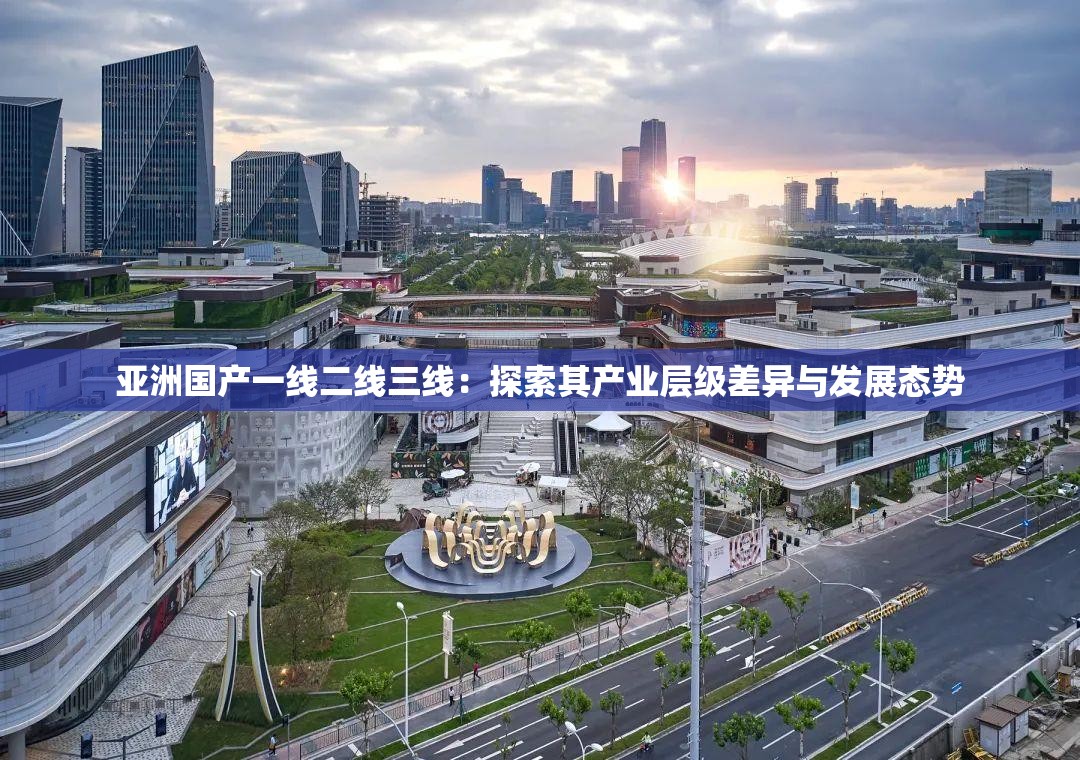 亚洲国产一线二线三线：探索其产业层级差异与发展态势