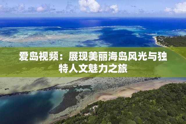 爱岛视频：展现美丽海岛风光与独特人文魅力之旅