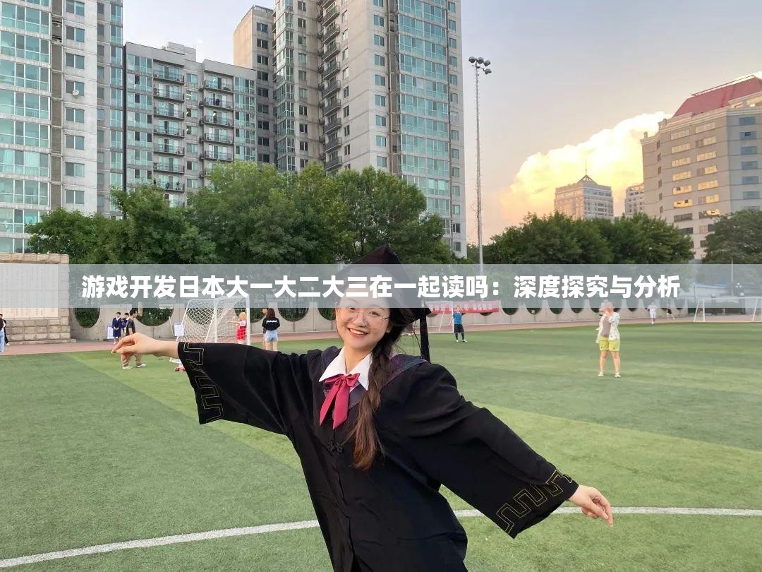 游戏开发日本大一大二大三在一起读吗：深度探究与分析