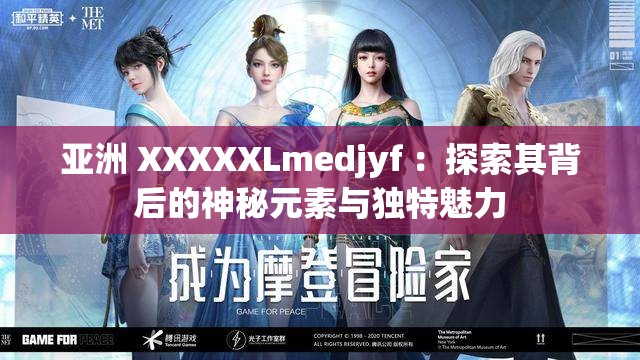 亚洲 XXXXXLmedjyf ：探索其背后的神秘元素与独特魅力