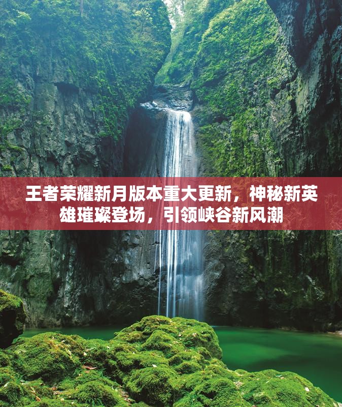 王者荣耀新月版本重大更新，神秘新英雄璀璨登场，引领峡谷新风潮