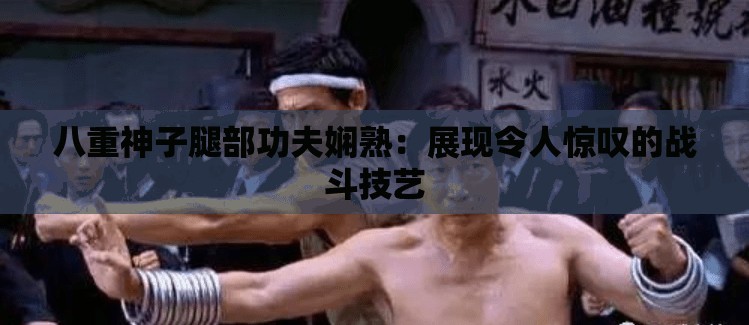 八重神子腿部功夫娴熟：展现令人惊叹的战斗技艺