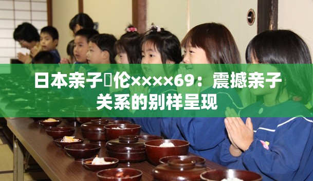 日本亲子薍伦××××69：震撼亲子关系的别样呈现
