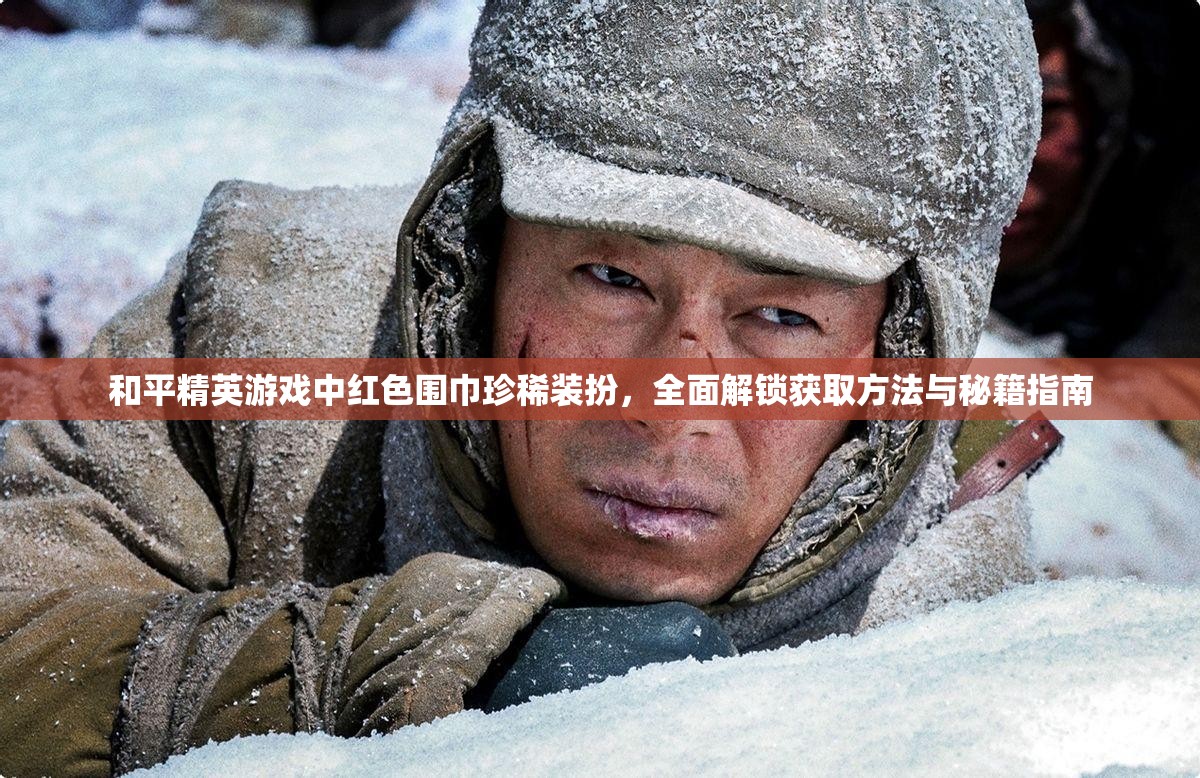 和平精英游戏中红色围巾珍稀装扮，全面解锁获取方法与秘籍指南