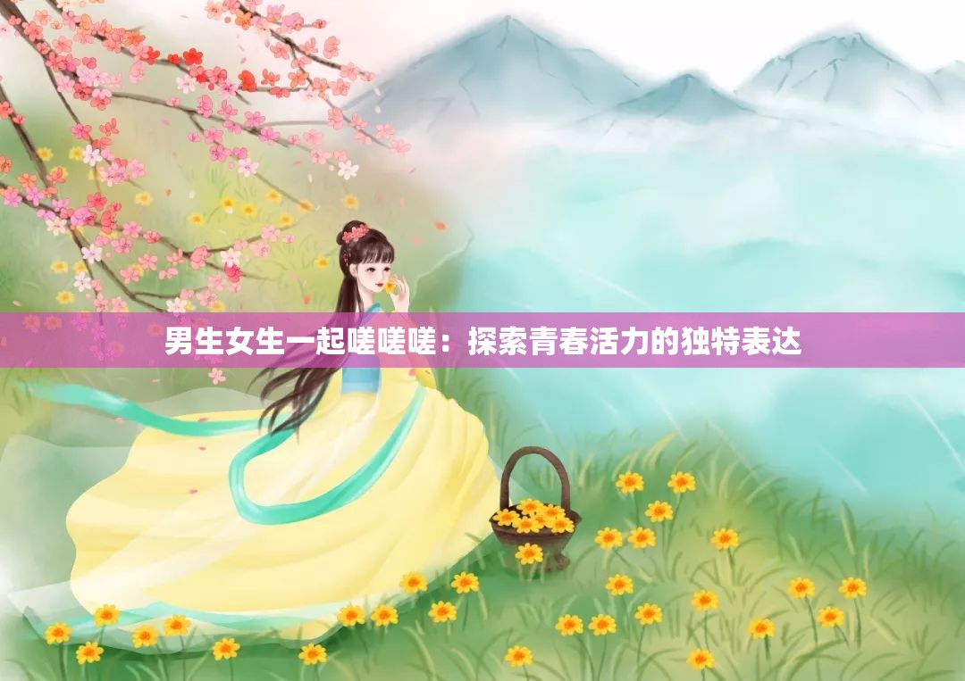 男生女生一起嗟嗟嗟：探索青春活力的独特表达