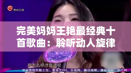 完美妈妈王艳最经典十首歌曲：聆听动人旋律感悟母爱深沉